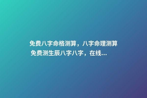 免费八字命格测算，八字命理测算 免费测生辰八字八字，在线测生辰八字-第1张-观点-玄机派